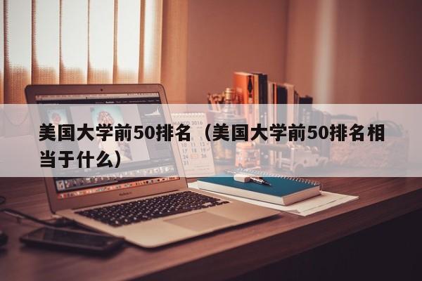 美国大学前50排名（美国大学前50排名相当于什么）