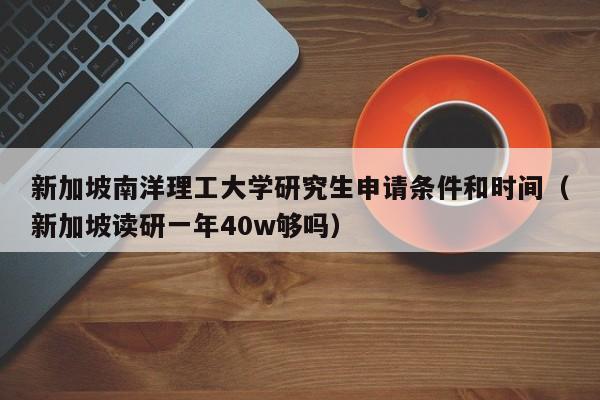 新加坡南洋理工大学研究生申请条件和时间（新加坡读研一年40w够吗）