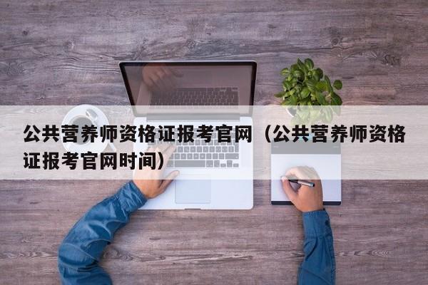 公共营养师资格证报考官网（公共营养师资格证报考官网时间）