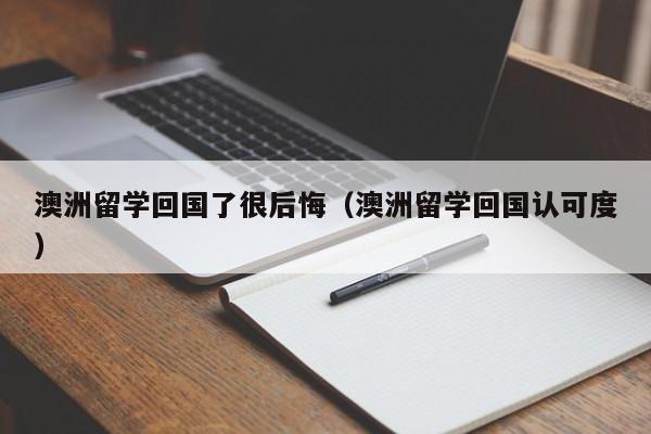 澳洲留学回国了很后悔（澳洲留学回国认可度）