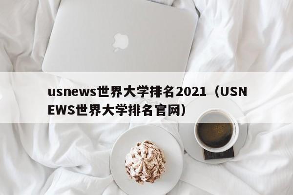 usnews世界大学排名2021（USNEWS世界大学排名官网）
