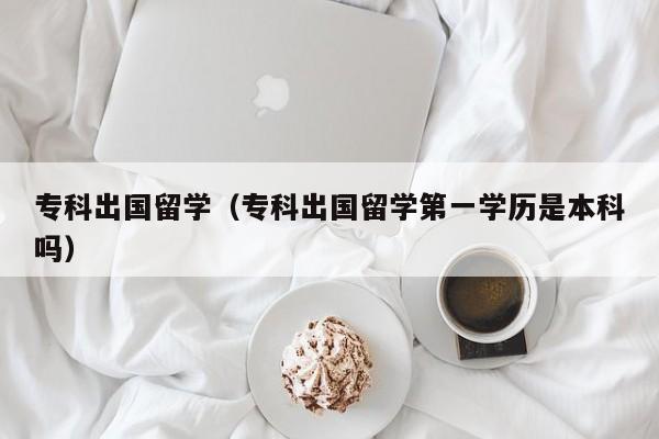 专科出国留学（专科出国留学第一学历是本科吗）