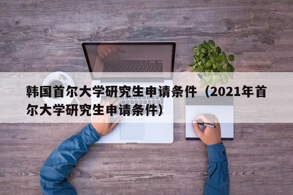 韩国首尔大学研究生申请条件（2021年首尔大学研究生申请条件）