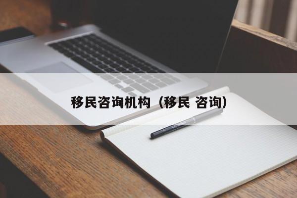 移民咨询机构（移民 咨询）