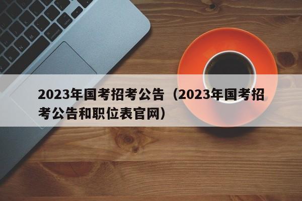 2023年国考招考公告（2023年国考招考公告和职位表官网）