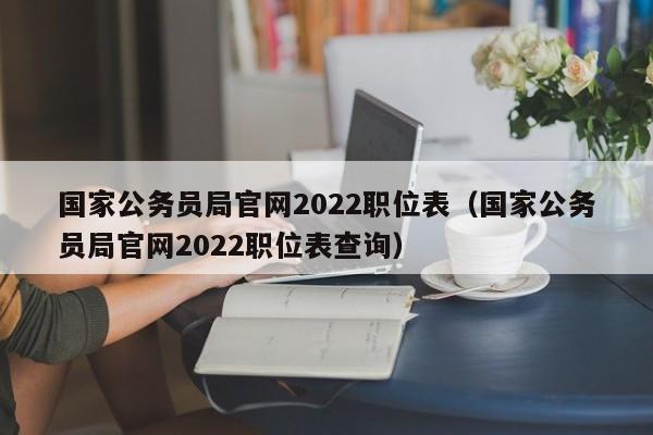 国家公务员局官网2022职位表（国家公务员局官网2022职位表查询）