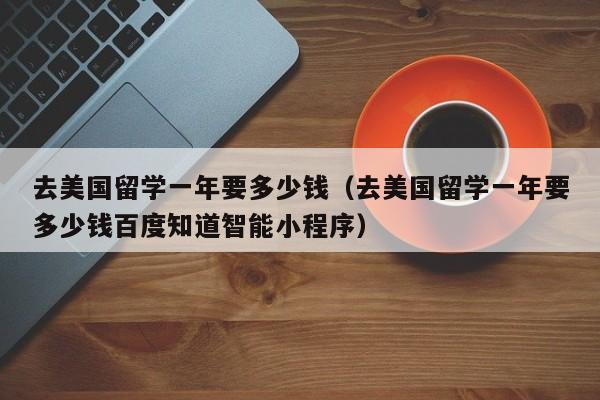 去美国留学一年要多少钱（去美国留学一年要多少钱百度知道智能小程序）