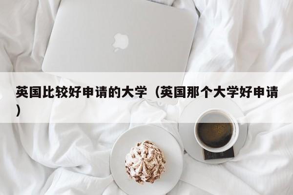 英国比较好申请的大学（英国那个大学好申请）