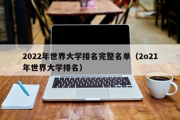 2022年世界大学排名完整名单（2o21年世界大学排名）