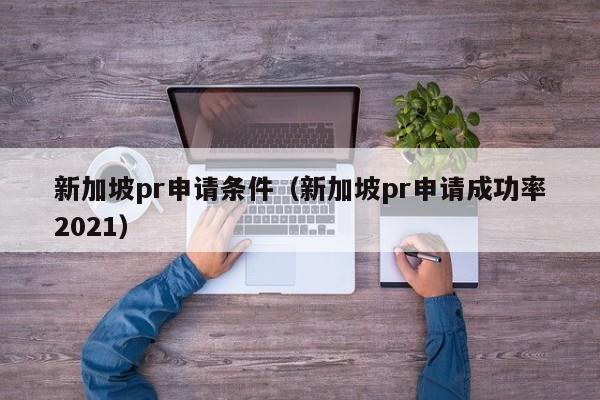 新加坡pr申请条件（新加坡pr申请成功率2021）
