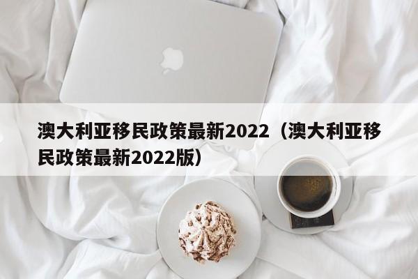 澳大利亚移民政策最新2022（澳大利亚移民政策最新2022版）