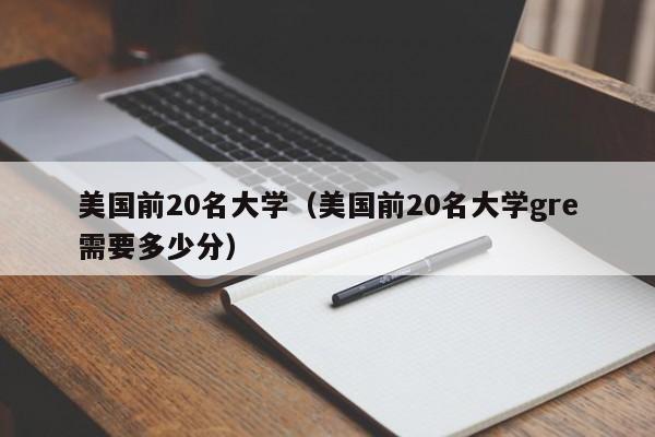 美国前20名大学（美国前20名大学gre需要多少分）