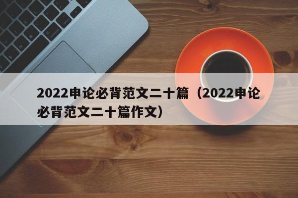 2022申论必背范文二十篇（2022申论必背范文二十篇作文）