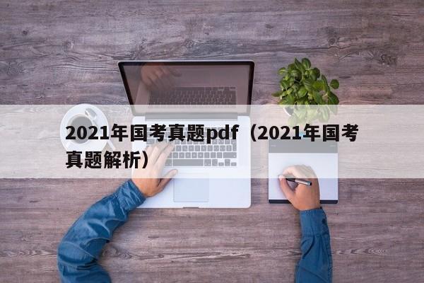 2021年国考真题pdf（2021年国考真题解析）