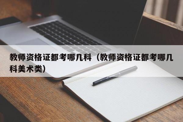 教师资格证都考哪几科（教师资格证都考哪几科美术类）