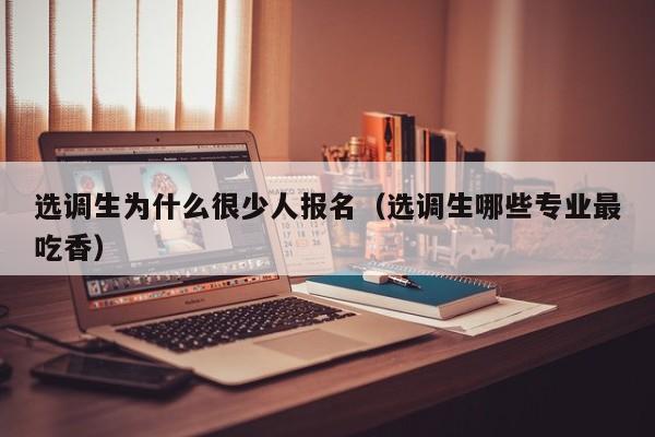 选调生为什么很少人报名（选调生哪些专业最吃香）