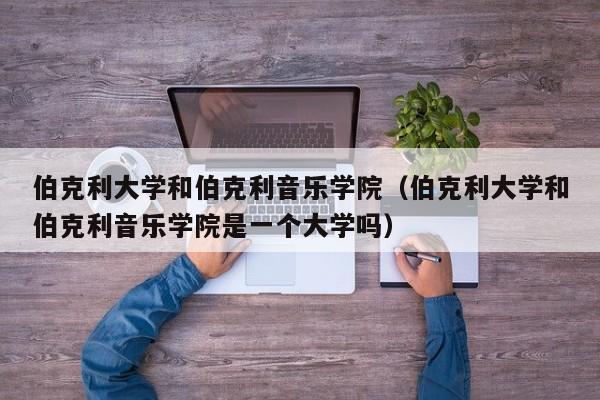 伯克利大学和伯克利音乐学院（伯克利大学和伯克利音乐学院是一个大学吗）