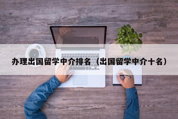 办理出国留学中介排名（出国留学中介十名）
