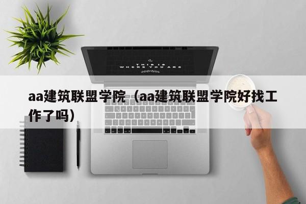 aa建筑联盟学院（aa建筑联盟学院好找工作了吗）