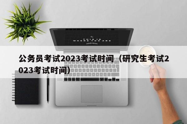 公务员考试2023考试时间（研究生考试2023考试时间）