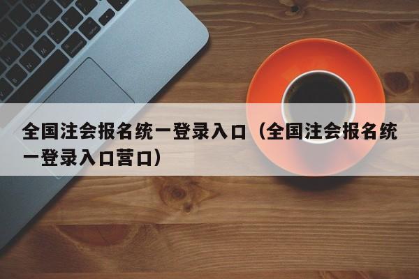 全国注会报名统一登录入口（全国注会报名统一登录入口营口）