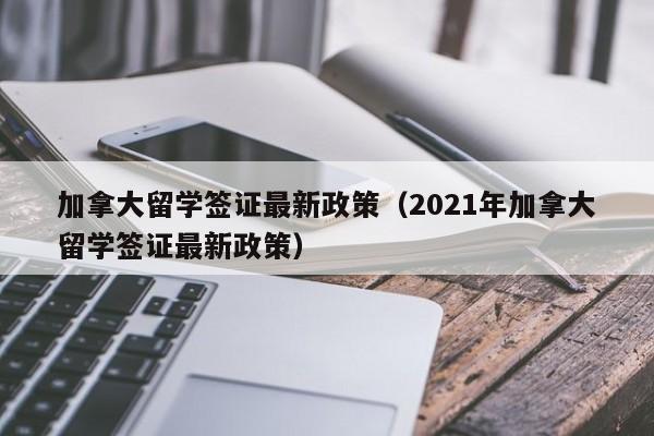 加拿大留学签证最新政策（2021年加拿大留学签证最新政策）