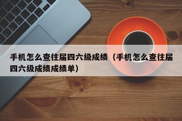 手机怎么查往届四六级成绩（手机怎么查往届四六级成绩成绩单）