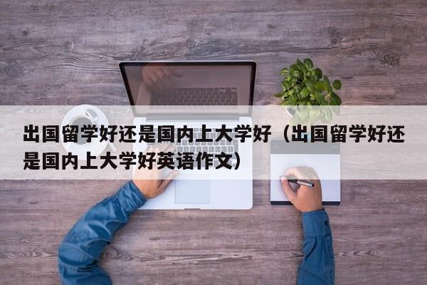 出国留学好还是国内上大学好（出国留学好还是国内上大学好英语作文）