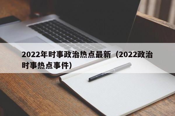 2022年时事政治热点最新（2022政治时事热点事件）