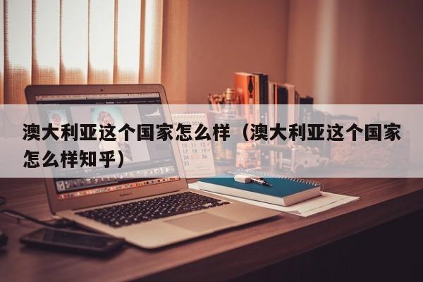 澳大利亚这个国家怎么样（澳大利亚这个国家怎么样知乎）
