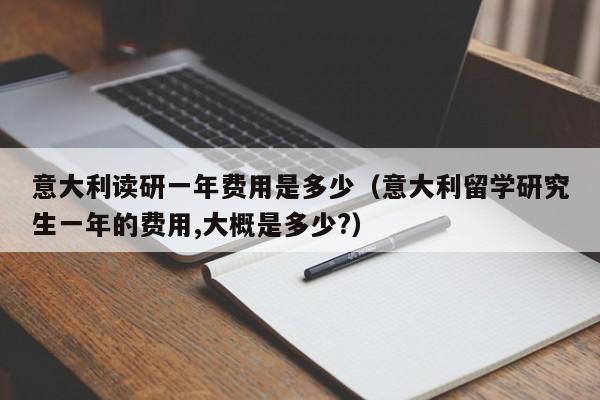 意大利读研一年费用是多少（意大利留学研究生一年的费用,大概是多少?）