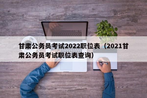 甘肃公务员考试2022职位表（2021甘肃公务员考试职位表查询）