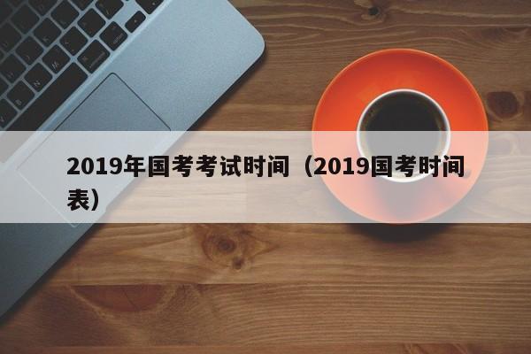 2019年国考考试时间（2019国考时间表）