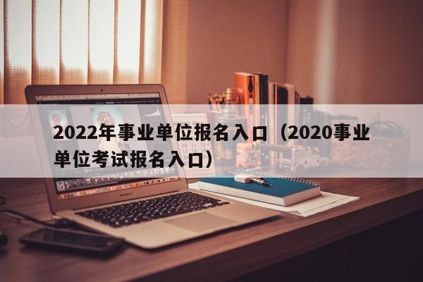 2022年事业单位报名入口（2020事业单位考试报名入口）