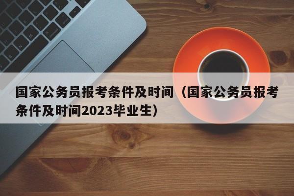 国家公务员报考条件及时间（国家公务员报考条件及时间2023毕业生）
