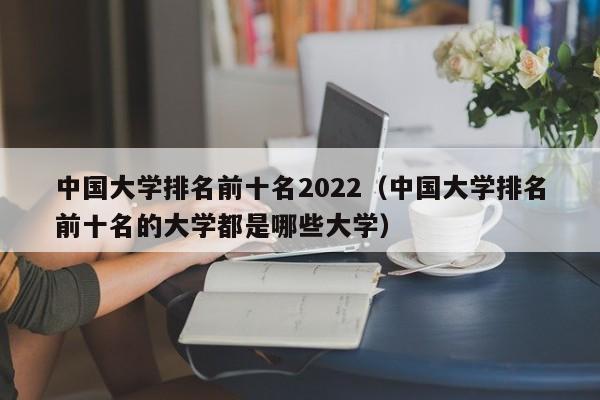 中国大学排名前十名2022（中国大学排名前十名的大学都是哪些大学）