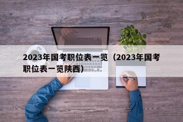 2023年国考职位表一览（2023年国考职位表一览陕西）