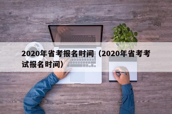 2020年省考报名时间（2020年省考考试报名时间）