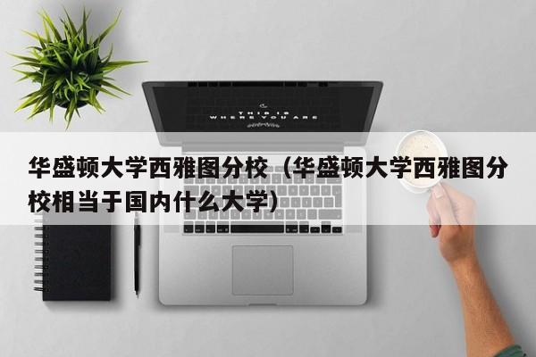 华盛顿大学西雅图分校（华盛顿大学西雅图分校相当于国内什么大学）