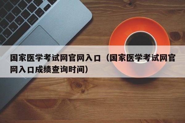 国家医学考试网官网入口（国家医学考试网官网入口成绩查询时间）