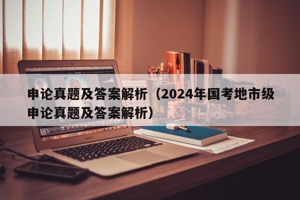 申论真题及答案解析（2024年国考地市级申论真题及答案解析）