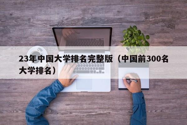 23年中国大学排名完整版（中国前300名大学排名）