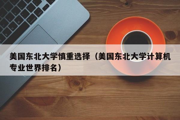美国东北大学慎重选择（美国东北大学计算机专业世界排名）