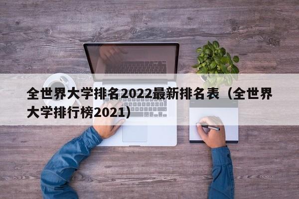 全世界大学排名2022最新排名表（全世界大学排行榜2021）