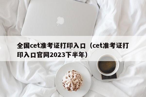 全国cet准考证打印入口（cet准考证打印入口官网2023下半年）