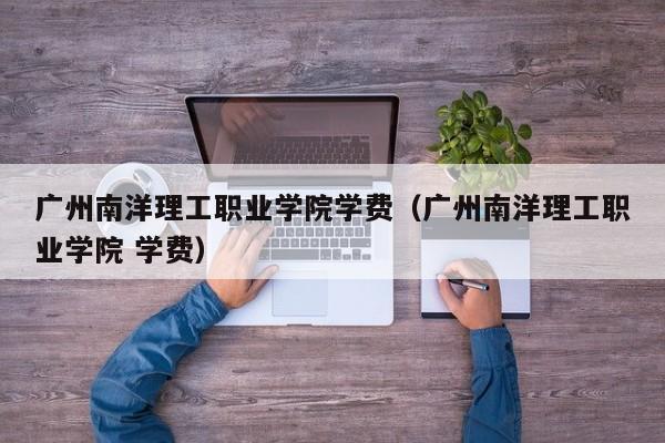 广州南洋理工职业学院学费（广州南洋理工职业学院 学费）