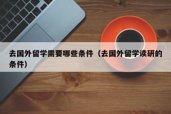 去国外留学需要哪些条件（去国外留学读研的条件）