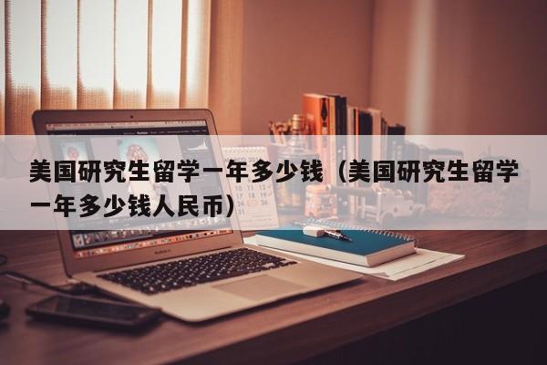 美国研究生留学一年多少钱（美国研究生留学一年多少钱人民币）