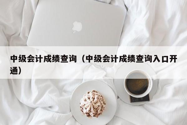 中级会计成绩查询（中级会计成绩查询入口开通）