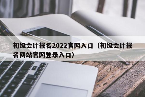 初级会计报名2022官网入口（初级会计报名网站官网登录入口）